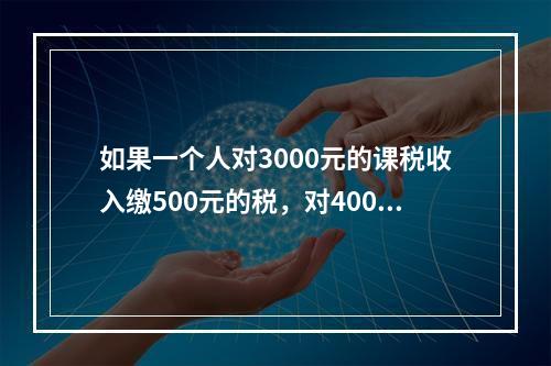 如果一个人对3000元的课税收入缴500元的税，对4000元