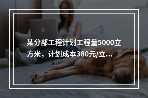 某分部工程计划工程量5000立方米，计划成本380元/立方米