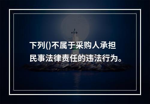 下列()不属于采购人承担民事法律责任的违法行为。