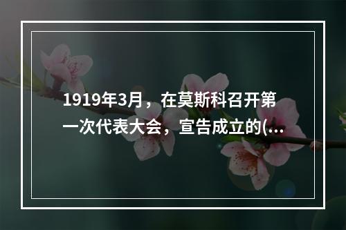 1919年3月，在莫斯科召开第一次代表大会，宣告成立的()，