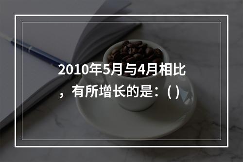 2010年5月与4月相比，有所增长的是：( )