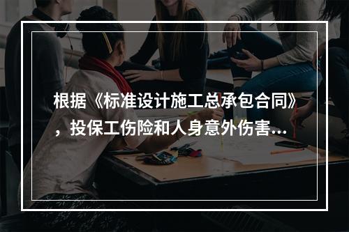 根据《标准设计施工总承包合同》，投保工伤险和人身意外伤害险