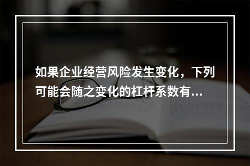 如果企业经营风险发生变化，下列可能会随之变化的杠杆系数有()