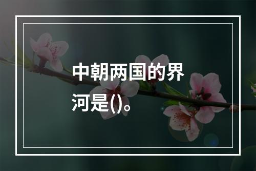 中朝两国的界河是()。