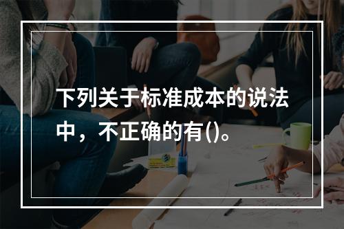 下列关于标准成本的说法中，不正确的有()。