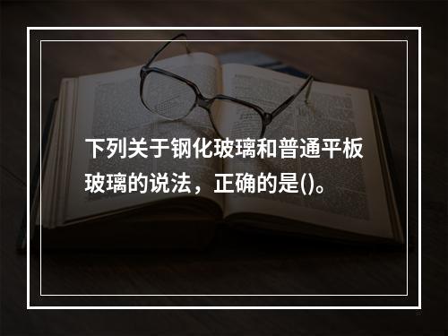 下列关于钢化玻璃和普通平板玻璃的说法，正确的是()。