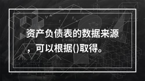 资产负债表的数据来源，可以根据()取得。