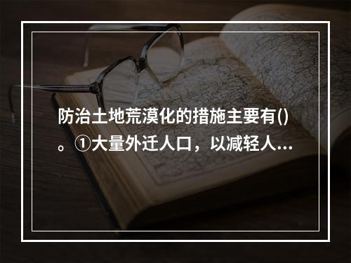 防治土地荒漠化的措施主要有()。①大量外迁人口，以减轻人口对