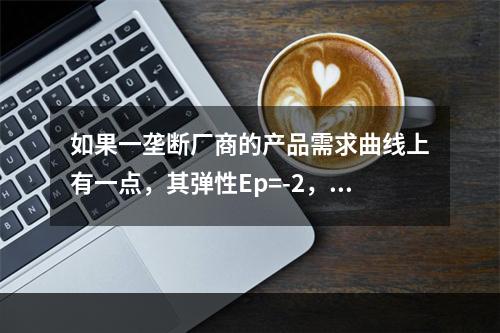 如果一垄断厂商的产品需求曲线上有一点，其弹性Ep=-2，产品