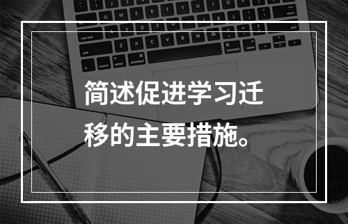 简述促进学习迁移的主要措施。