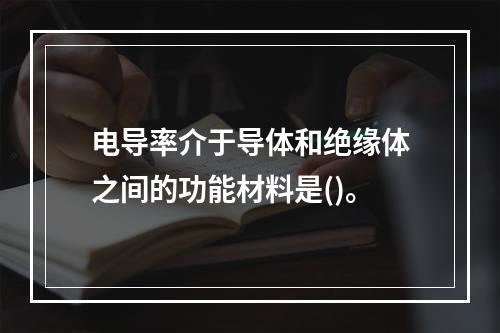 电导率介于导体和绝缘体之间的功能材料是()。