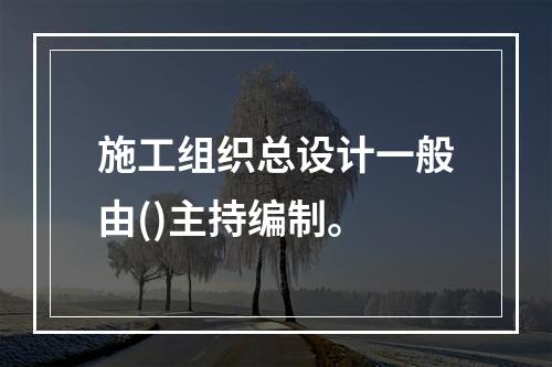 施工组织总设计一般由()主持编制。