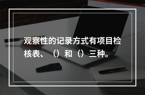 观察性的记录方式有项目检核表、（）和（）三种。