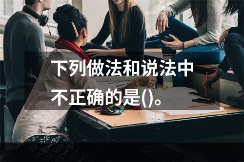 下列做法和说法中不正确的是()。