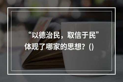 “以德治民，取信于民”体现了哪家的思想？()