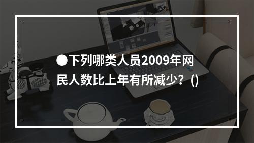 ●下列哪类人员2009年网民人数比上年有所减少？()