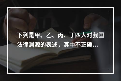 下列是甲、乙、丙、丁四人对我国法律渊源的表述，其中不正确的是