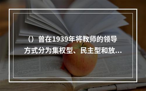 （）曾在1939年将教师的领导方式分为集权型、民主型和放任型