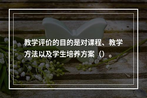 教学评价的目的是对课程、教学方法以及学生培养方案（）。