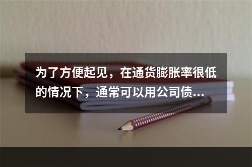 为了方便起见，在通货膨胀率很低的情况下，通常可以用公司债券的