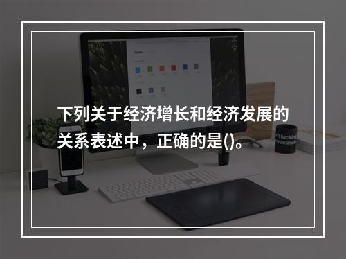 下列关于经济增长和经济发展的关系表述中，正确的是()。