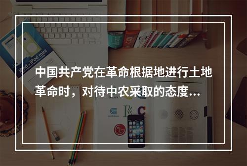 中国共产党在革命根据地进行土地革命时，对待中农采取的态度是(