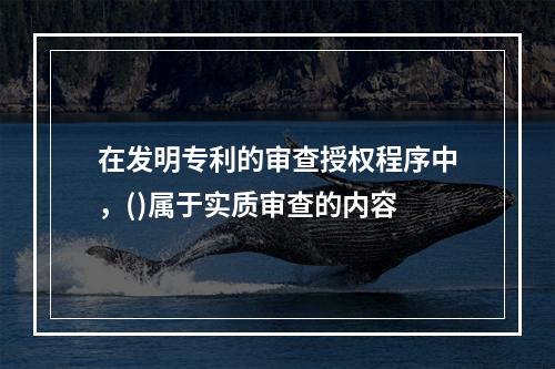 在发明专利的审查授权程序中，()属于实质审查的内容