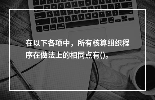 在以下各项中，所有核算组织程序在做法上的相同点有()。