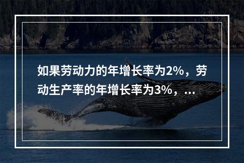 如果劳动力的年增长率为2%，劳动生产率的年增长率为3%，则自