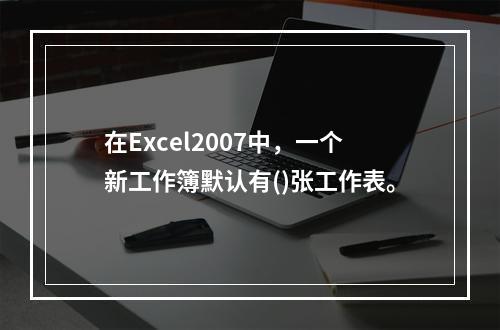 在Excel2007中，一个新工作簿默认有()张工作表。