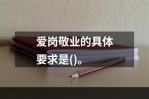 爱岗敬业的具体要求是()。