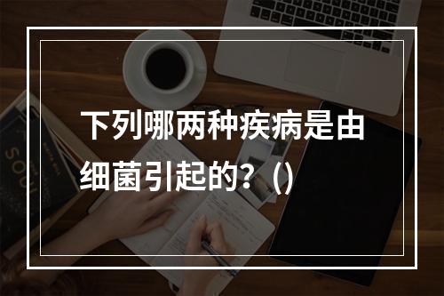 下列哪两种疾病是由细菌引起的？()