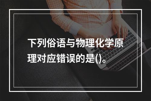 下列俗语与物理化学原理对应错误的是()。