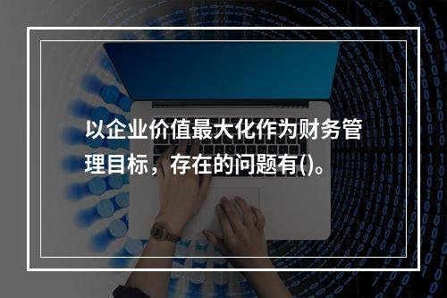 以企业价值最大化作为财务管理目标，存在的问题有()。