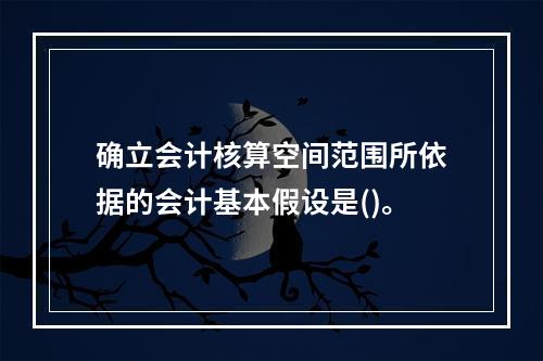 确立会计核算空间范围所依据的会计基本假设是()。