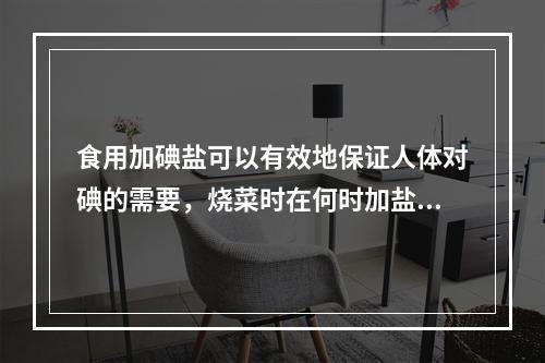 食用加碘盐可以有效地保证人体对碘的需要，烧菜时在何时加盐可使