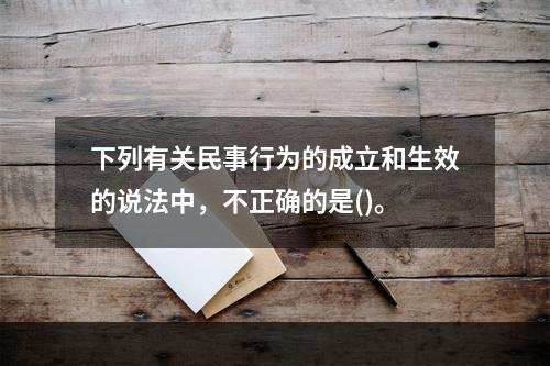 下列有关民事行为的成立和生效的说法中，不正确的是()。