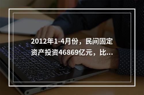 2012年1-4月份，民间固定资产投资46869亿元，比上年