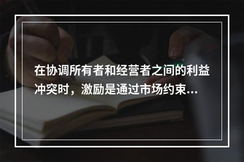 在协调所有者和经营者之间的利益冲突时，激励是通过市场约束经营