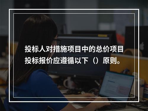 投标人对措施项目中的总价项目投标报价应遵循以下（）原则。