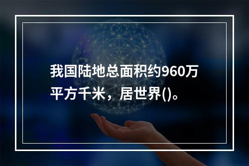 我国陆地总面积约960万平方千米，居世界()。