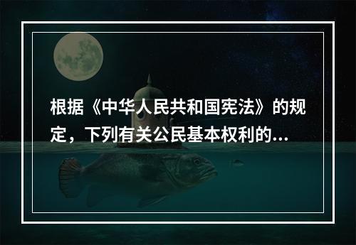 根据《中华人民共和国宪法》的规定，下列有关公民基本权利的宪法