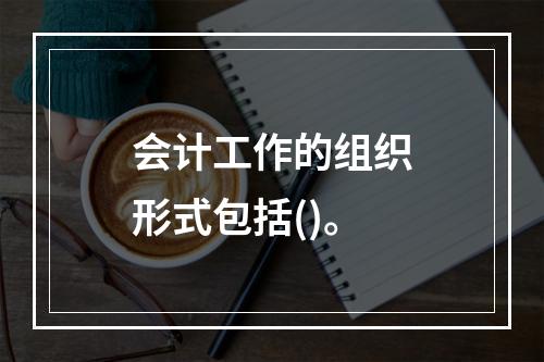 会计工作的组织形式包括()。