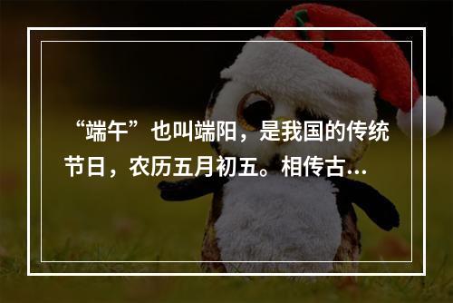 “端午”也叫端阳，是我国的传统节日，农历五月初五。相传古代诗