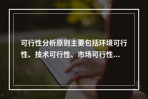 可行性分析原则主要包括环境可行性、技术可行性、市场可行性、财