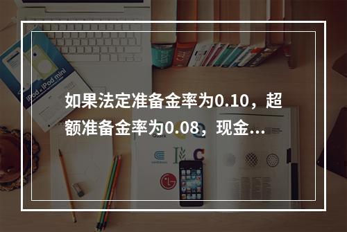 如果法定准备金率为0.10，超额准备金率为0.08，现金-存