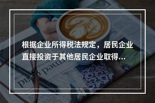 根据企业所得税法规定，居民企业直接投资于其他居民企业取得的股