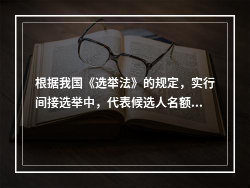 根据我国《选举法》的规定，实行间接选举中，代表候选人名额应多