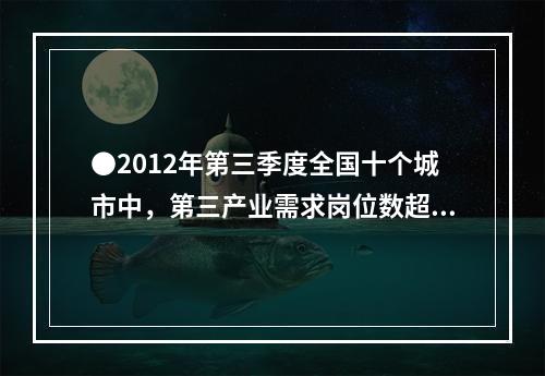 ●2012年第三季度全国十个城市中，第三产业需求岗位数超过第