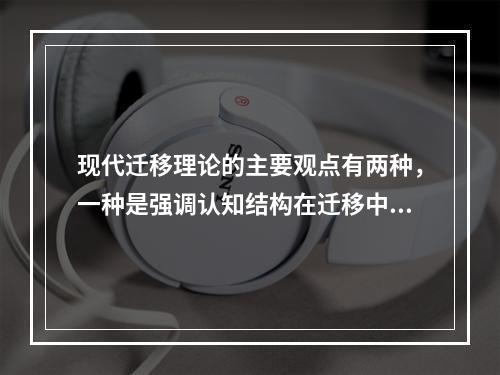 现代迁移理论的主要观点有两种，一种是强调认知结构在迁移中的作